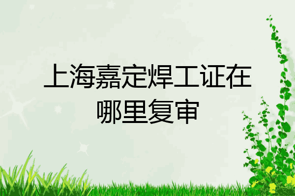 上海嘉定焊工证在哪里复审