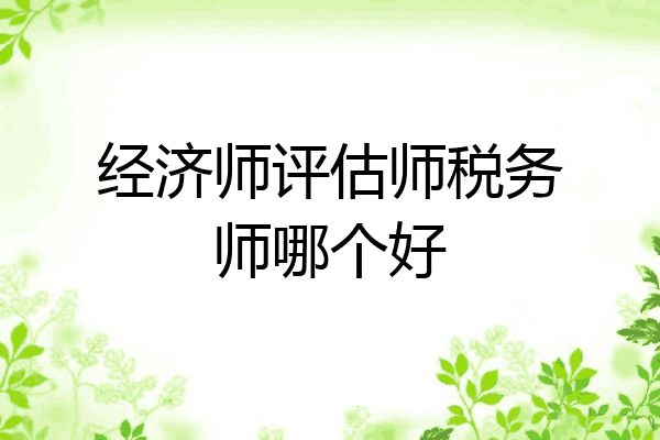 经济师评估师税务师哪个好