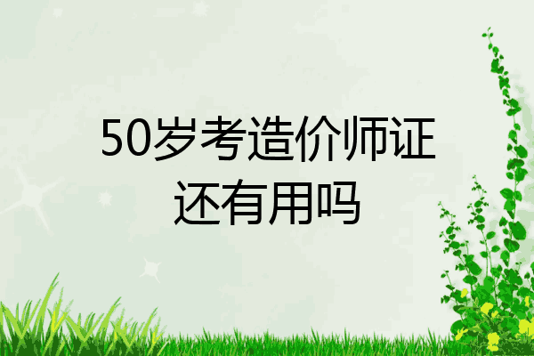 50岁考造价师证还有用吗