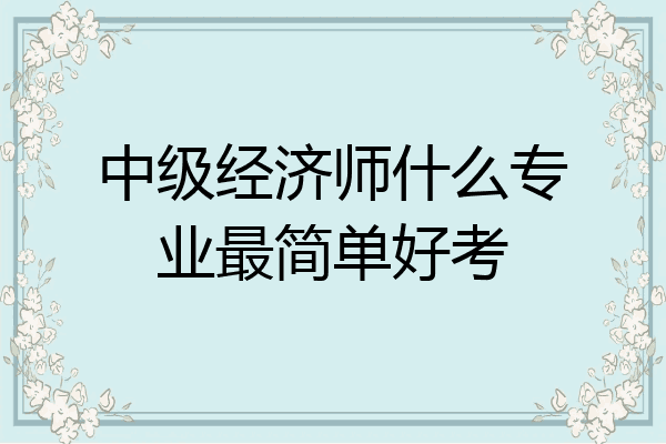 中级经济师什么专业最简单好考