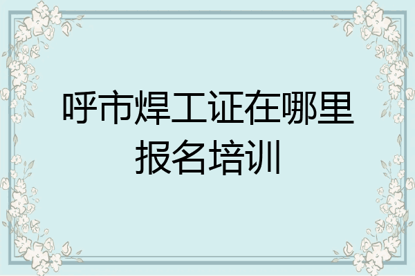 呼市焊工证在哪里报名培训