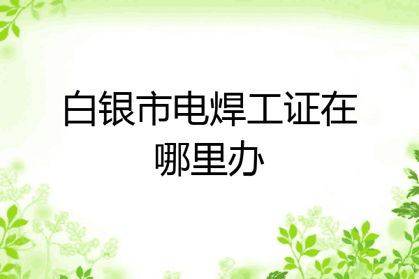 白银市电焊工证在哪里办