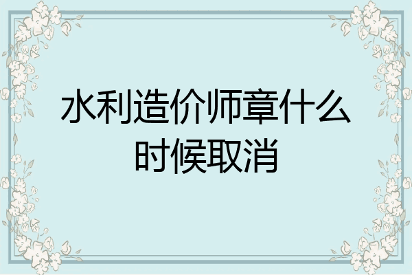 水利造价师章什么时候取消