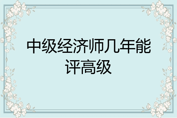 中级经济师几年能评高级