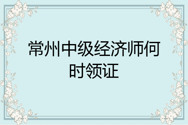 常州中级经济师何时领证