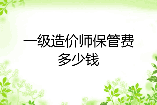 一级造价师保管费多少钱