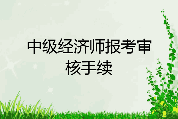 中级经济师报考审核手续