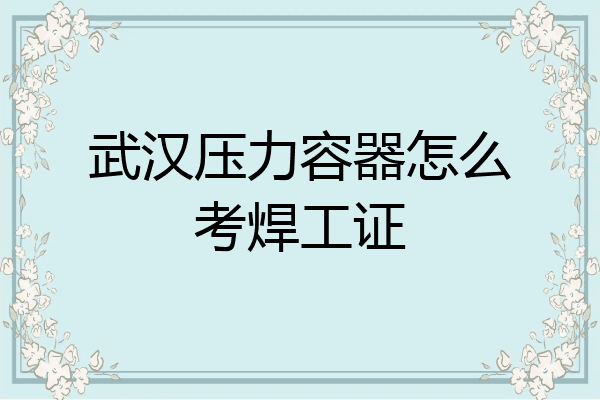 武汉压力容器怎么考焊工证