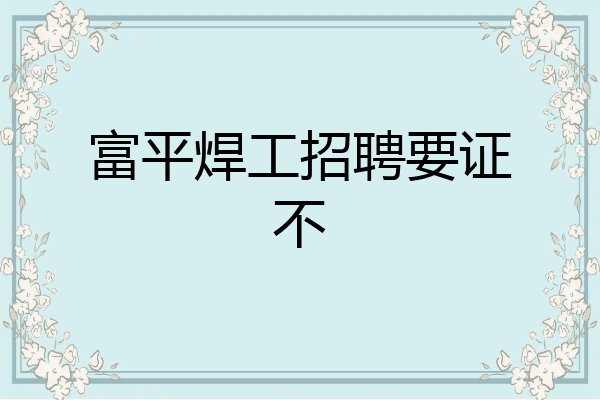 富平焊工招聘要证不