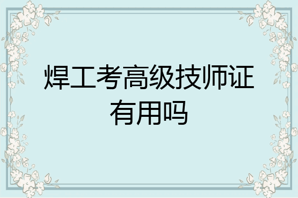 焊工考高级技师证有用吗
