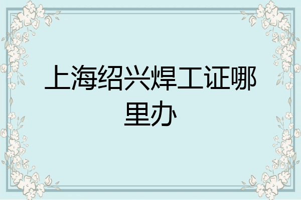 上海绍兴焊工证哪里办