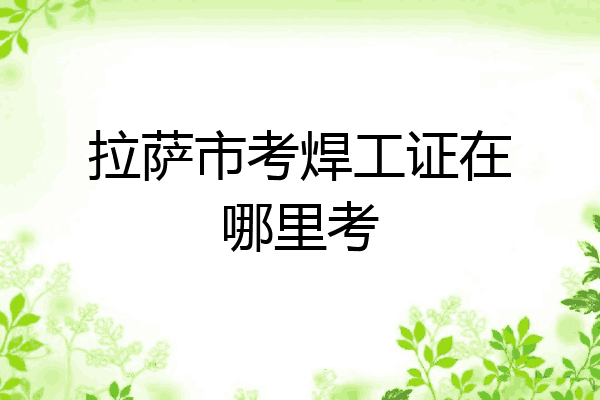 拉萨市考焊工证在哪里考