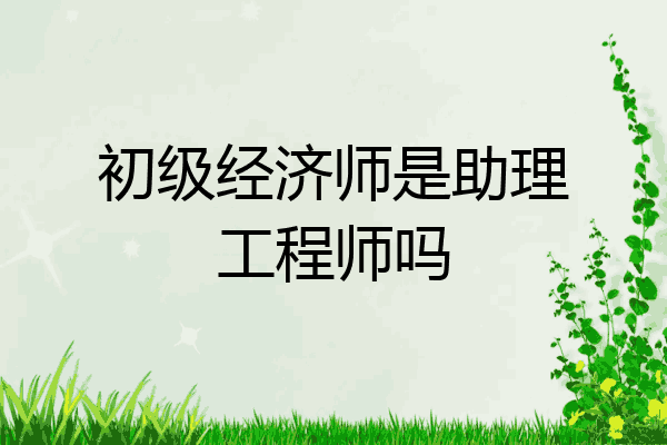 初级经济师是助理工程师吗
