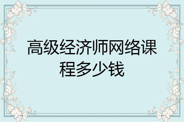 高级经济师网络课程多少钱