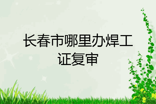 长春市哪里办焊工证复审