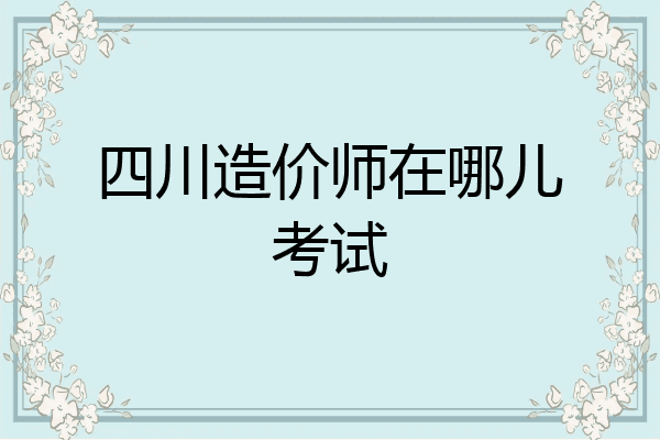四川造价师在哪儿考试