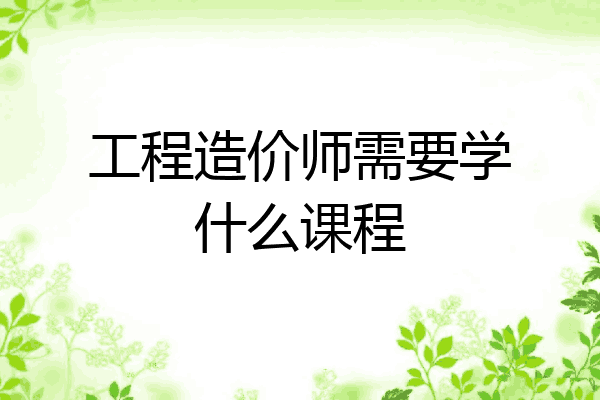 工程造价师需要学什么课程