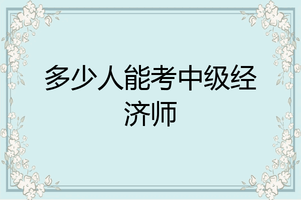 多少人能考中级经济师