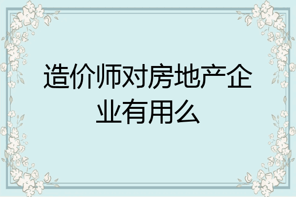 造价师对房地产企业有用么
