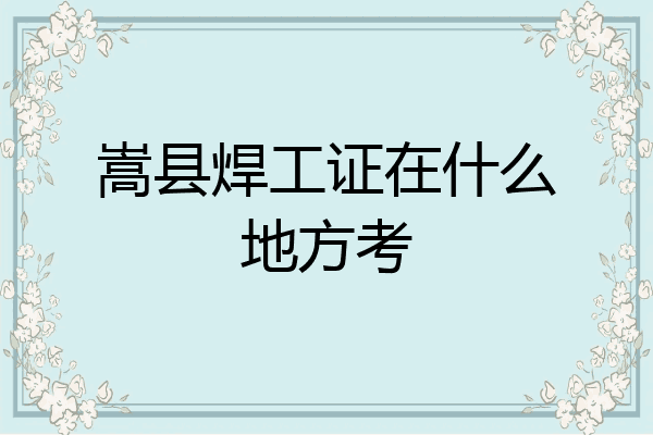 嵩县焊工证在什么地方考