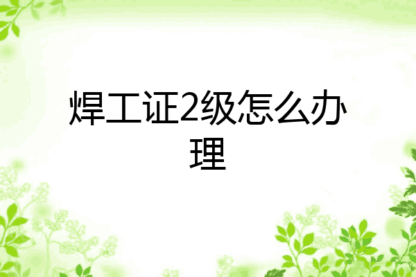 焊工证2级怎么办理