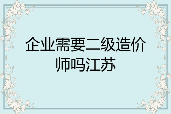 企业需要二级造价师吗江苏