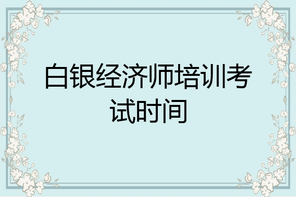 白银经济师培训考试时间