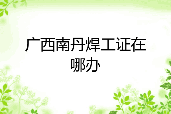 广西南丹焊工证在哪办