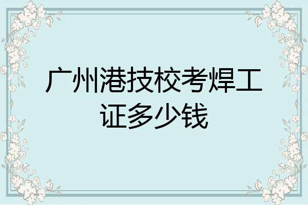 广州港技校考焊工证多少钱