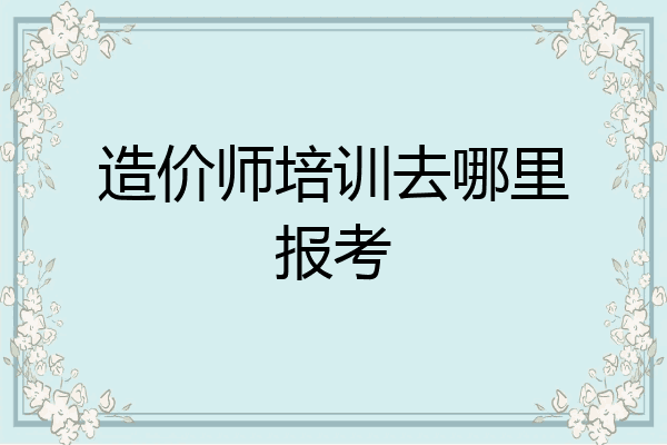 造价师培训去哪里报考