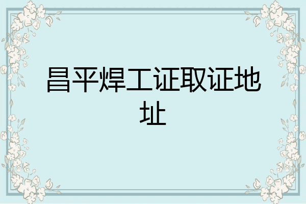 昌平焊工证取证地址