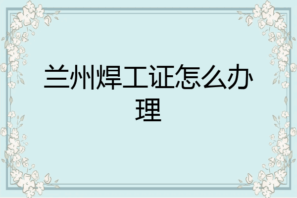 兰州焊工证怎么办理