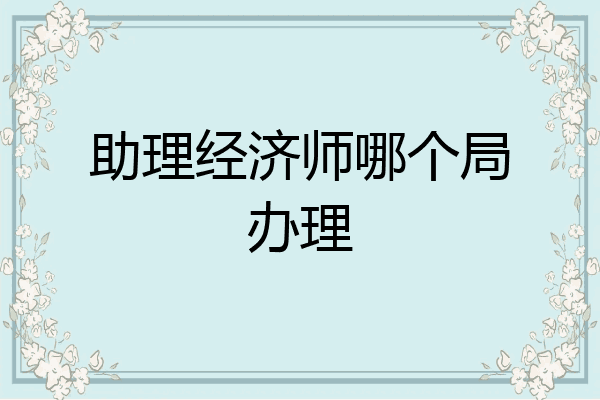 助理经济师哪个局办理