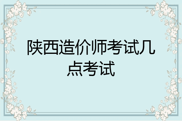 陕西造价师考试几点考试