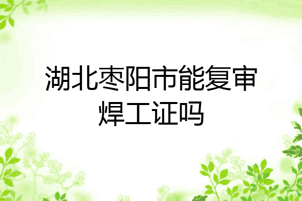 湖北枣阳市能复审焊工证吗