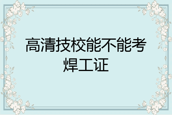 高清技校能不能考焊工证