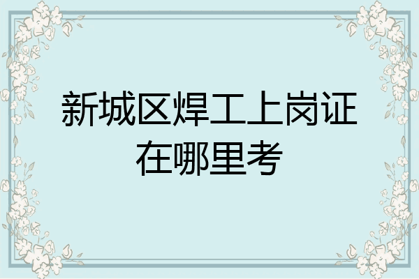 新城区焊工上岗证在哪里考