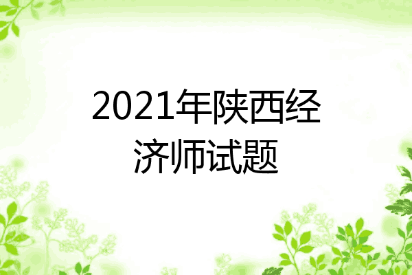 2021年陕西经济师试题