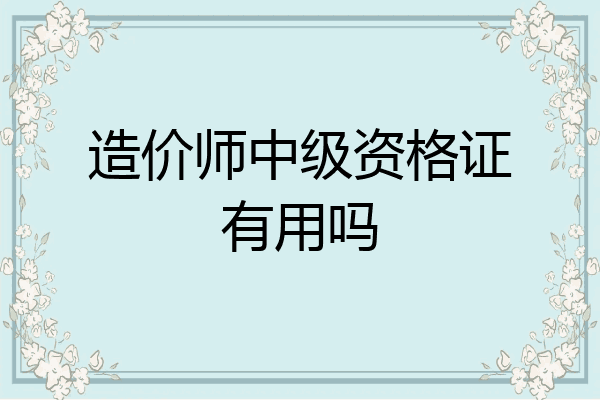 造价师中级资格证有用吗