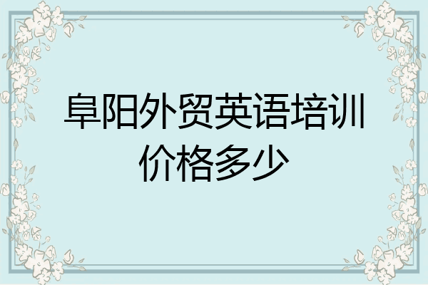 阜阳外贸英语培训价格多少