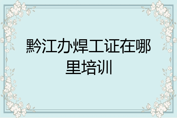 黔江办焊工证在哪里培训