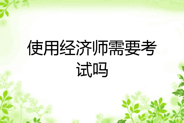 使用经济师需要考试吗
