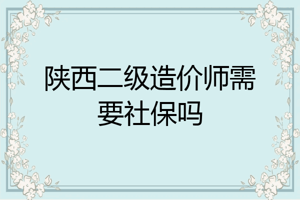 陕西二级造价师需要社保吗