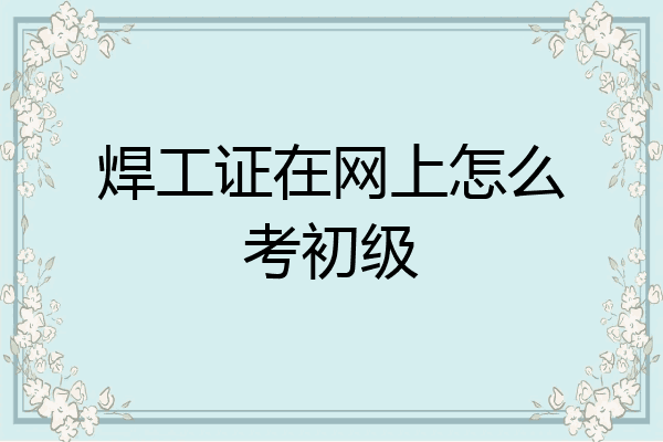 焊工证在网上怎么考初级