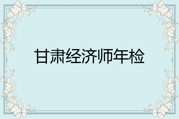 甘肃经济师年检