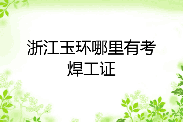 浙江玉环哪里有考焊工证