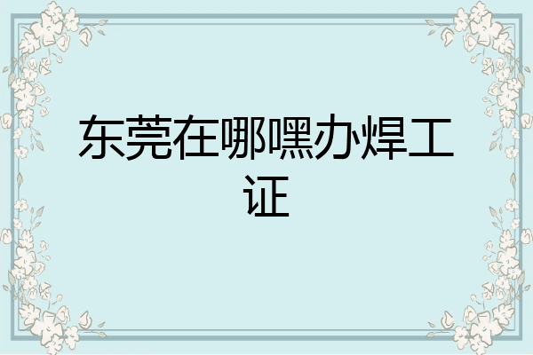 东莞在哪嘿办焊工证
