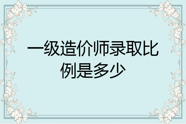 一级造价师录取比例是多少