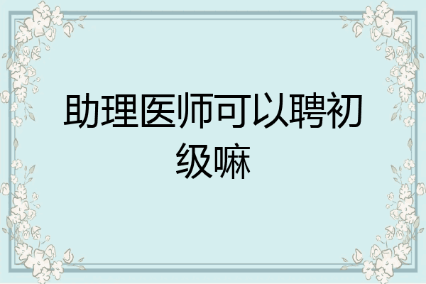 助理医师可以聘初级嘛
