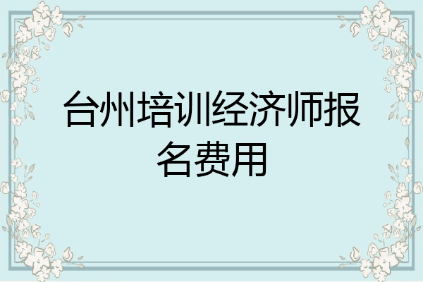台州培训经济师报名费用